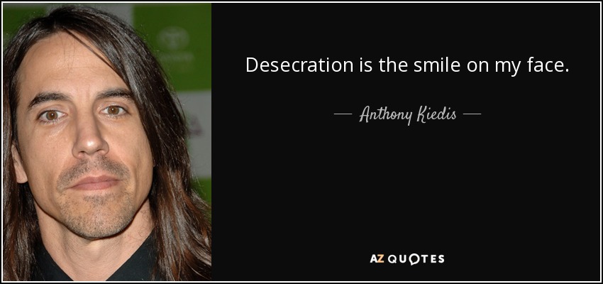 Desecration is the smile on my face. - Anthony Kiedis