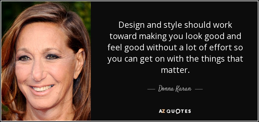 Design and style should work toward making you look good and feel good without a lot of effort so you can get on with the things that matter. - Donna Karan