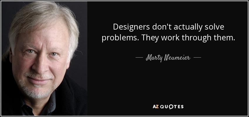 Designers don't actually solve problems. They work through them. - Marty Neumeier