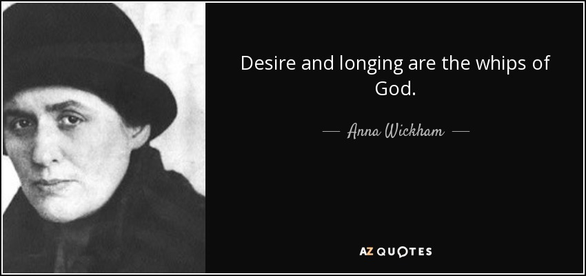 Desire and longing are the whips of God. - Anna Wickham