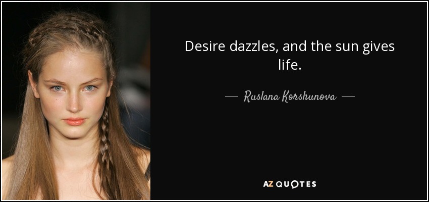 Desire dazzles, and the sun gives life. - Ruslana Korshunova