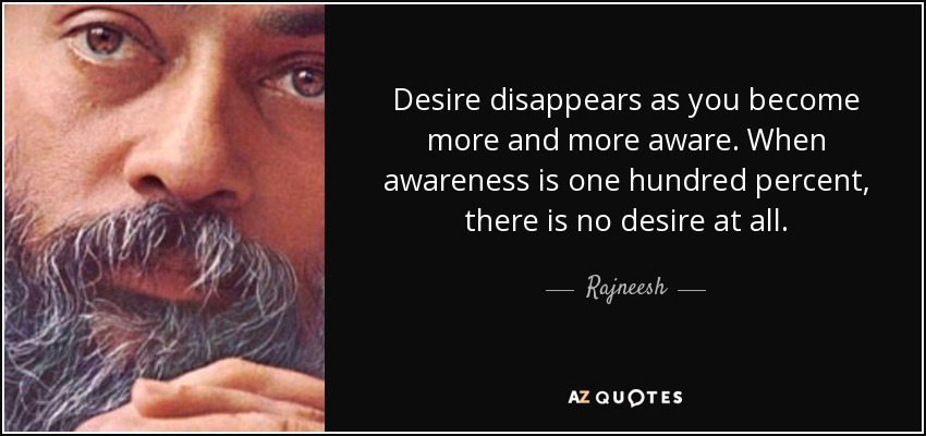 Desire disappears as you become more and more aware. When awareness is one hundred percent, there is no desire at all. - Rajneesh