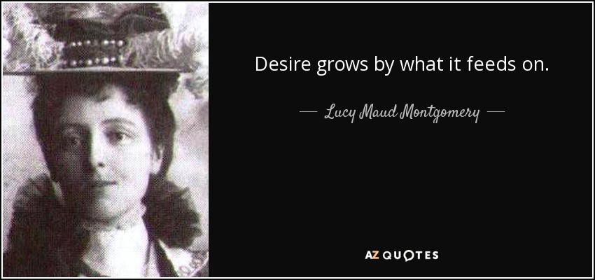 Desire grows by what it feeds on. - Lucy Maud Montgomery