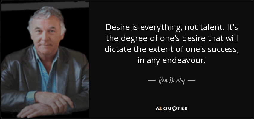 Desire is everything, not talent. It's the degree of one's desire that will dictate the extent of one's success, in any endeavour. - Ken Danby