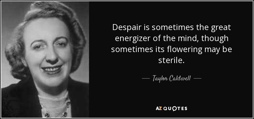 Despair is sometimes the great energizer of the mind, though sometimes its flowering may be sterile. - Taylor Caldwell