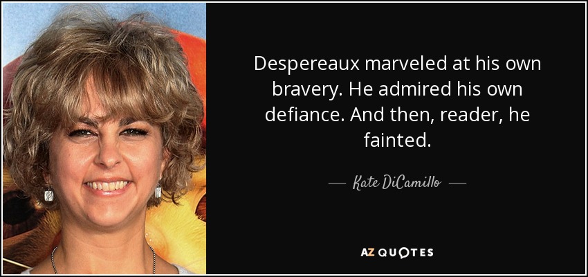 Despereaux marveled at his own bravery. He admired his own defiance. And then, reader, he fainted. - Kate DiCamillo