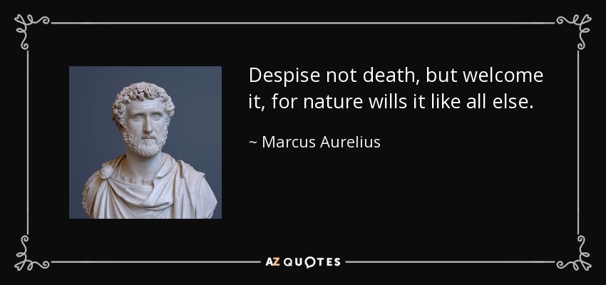 Despise not death, but welcome it, for nature wills it like all else. - Marcus Aurelius