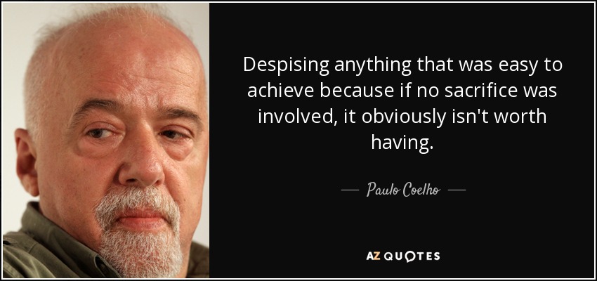 Despising anything that was easy to achieve because if no sacrifice was involved, it obviously isn't worth having. - Paulo Coelho