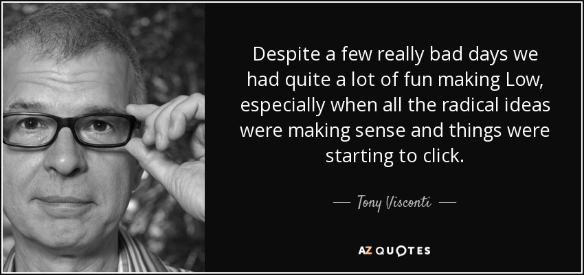 Despite a few really bad days we had quite a lot of fun making Low, especially when all the radical ideas were making sense and things were starting to click. - Tony Visconti