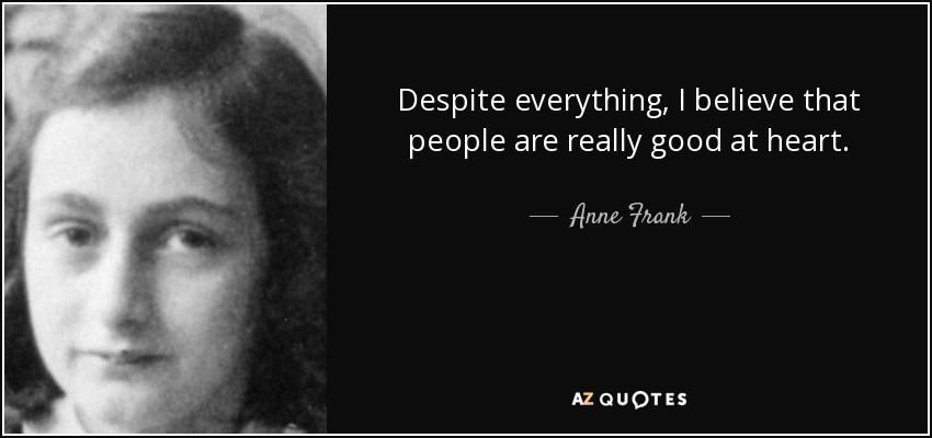 Despite everything, I believe that people are really good at heart. - Anne Frank