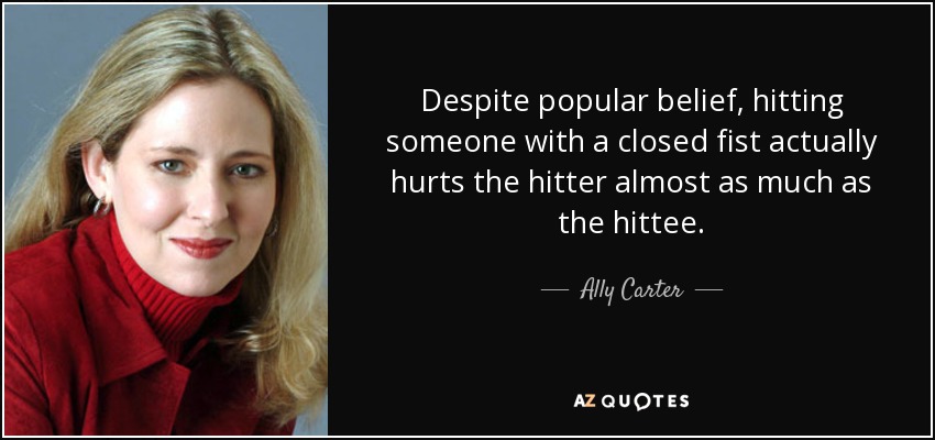 Despite popular belief, hitting someone with a closed fist actually hurts the hitter almost as much as the hittee. - Ally Carter