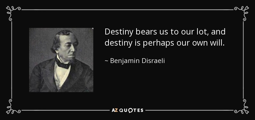 Destiny bears us to our lot, and destiny is perhaps our own will. - Benjamin Disraeli