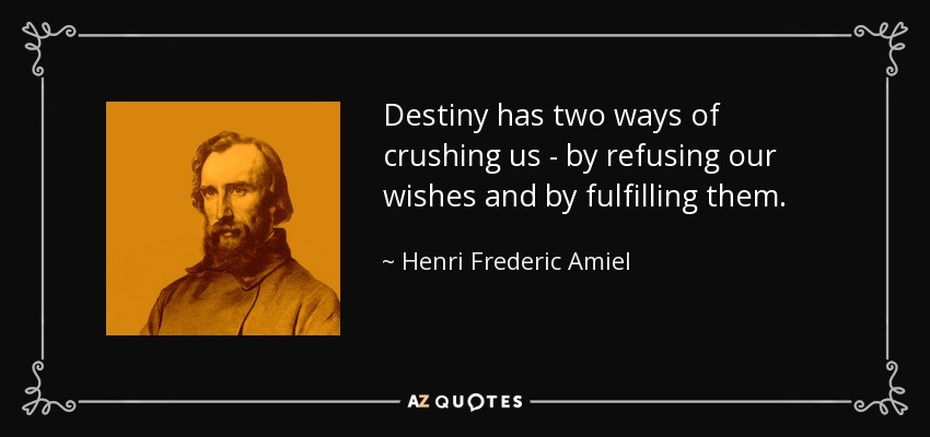Destiny has two ways of crushing us - by refusing our wishes and by fulfilling them. - Henri Frederic Amiel