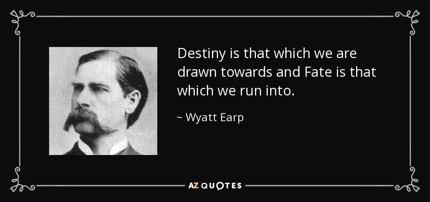 Destiny is that which we are drawn towards and Fate is that which we run into. - Wyatt Earp