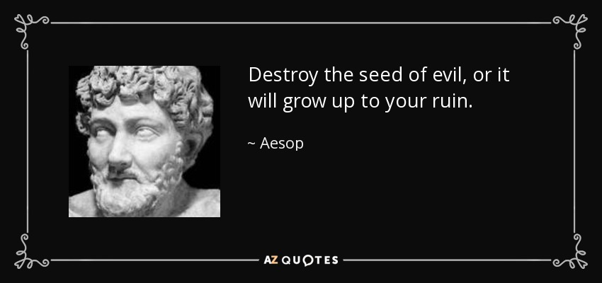 Destroy the seed of evil, or it will grow up to your ruin. - Aesop