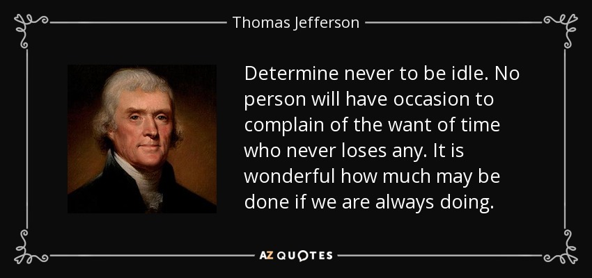 Determine never to be idle. No person will have occasion to complain of the want of time who never loses any. It is wonderful how much may be done if we are always doing. - Thomas Jefferson
