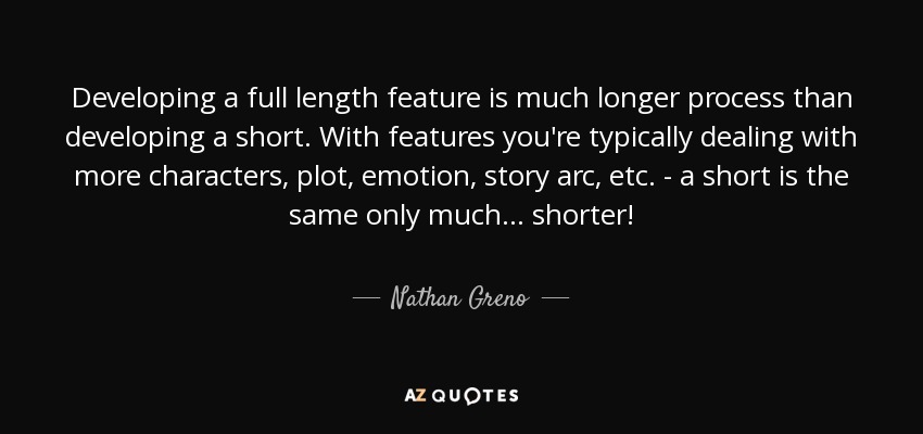Developing a full length feature is much longer process than developing a short. With features you're typically dealing with more characters, plot, emotion, story arc, etc. - a short is the same only much... shorter! - Nathan Greno