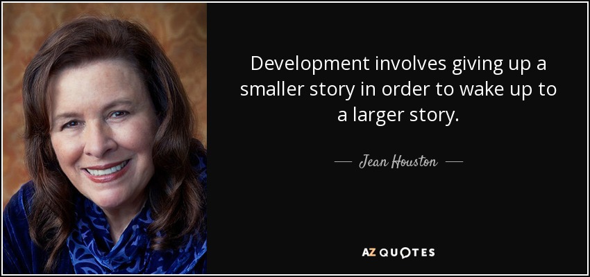 Development involves giving up a smaller story in order to wake up to a larger story. - Jean Houston