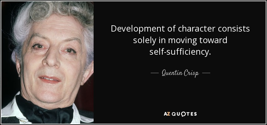 Development of character consists solely in moving toward self-sufficiency. - Quentin Crisp