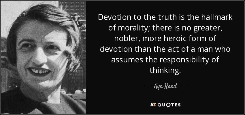 Devotion to the truth is the hallmark of morality; there is no greater, nobler, more heroic form of devotion than the act of a man who assumes the responsibility of thinking. - Ayn Rand