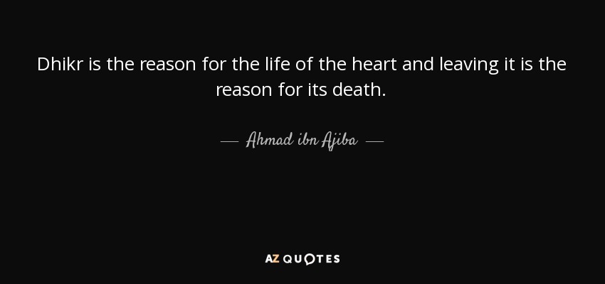 Dhikr is the reason for the life of the heart and leaving it is the reason for its death. - Ahmad ibn Ajiba