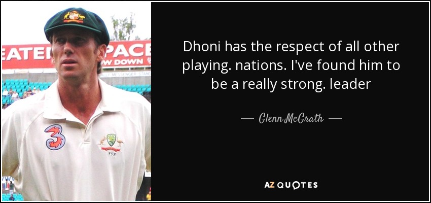 Dhoni has the respect of all other playing. nations. I've found him to be a really strong. leader - Glenn McGrath
