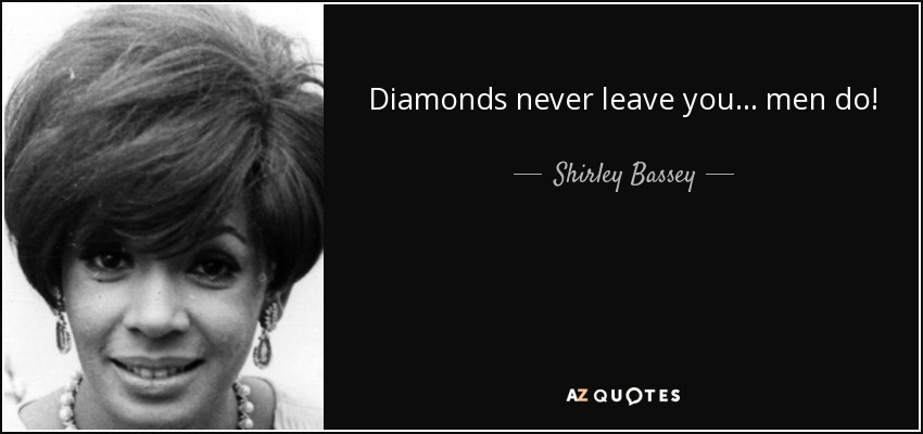 Diamonds never leave you... men do! - Shirley Bassey