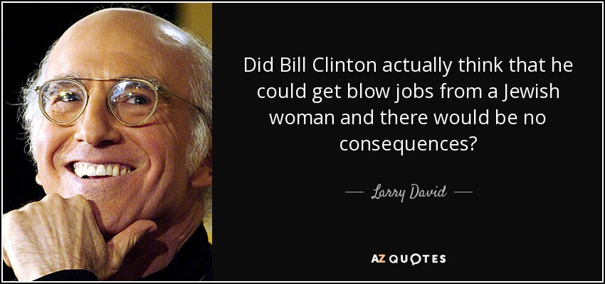Did Bill Clinton actually think that he could get blow jobs from a Jewish woman and there would be no consequences? - Larry David