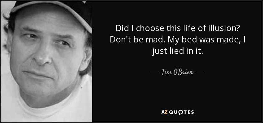 Did I choose this life of illusion? Don't be mad. My bed was made, I just lied in it. - Tim O'Brien