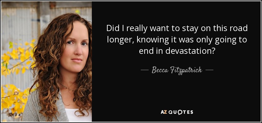 Did I really want to stay on this road longer, knowing it was only going to end in devastation? - Becca Fitzpatrick
