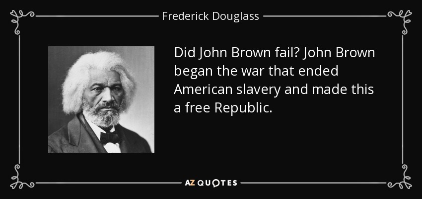 Did John Brown fail? John Brown began the war that ended American slavery and made this a free Republic. - Frederick Douglass