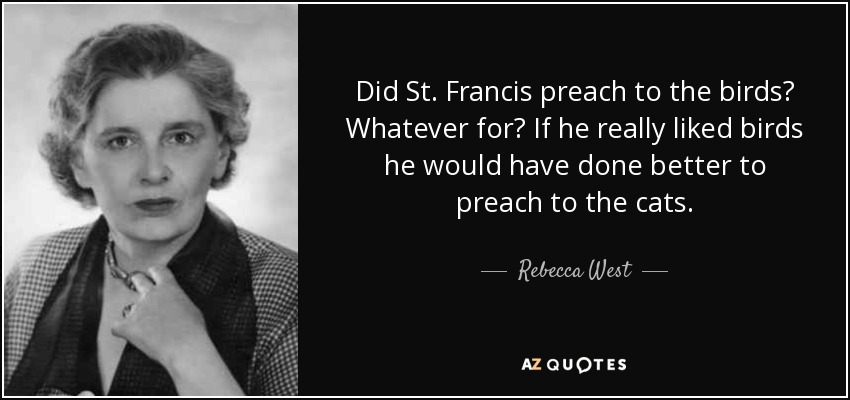 Did St. Francis preach to the birds? Whatever for? If he really liked birds he would have done better to preach to the cats. - Rebecca West
