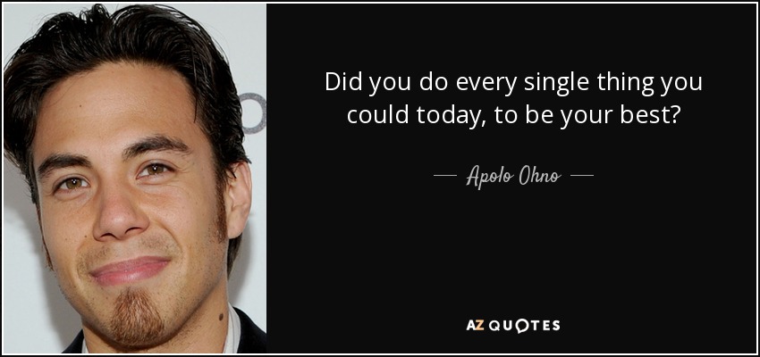 Did you do every single thing you could today, to be your best? - Apolo Ohno