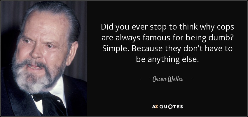 Did you ever stop to think why cops are always famous for being dumb? Simple. Because they don't have to be anything else. - Orson Welles