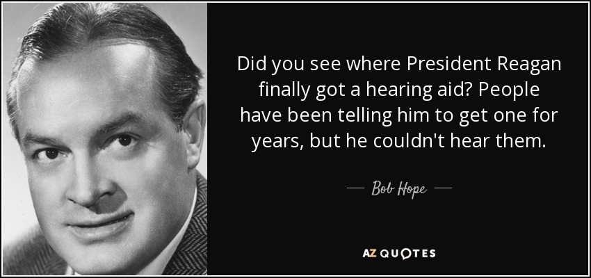Did you see where President Reagan finally got a hearing aid? People have been telling him to get one for years, but he couldn't hear them. - Bob Hope