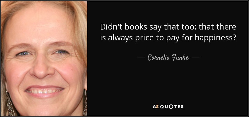 Didn't books say that too: that there is always price to pay for happiness? - Cornelia Funke