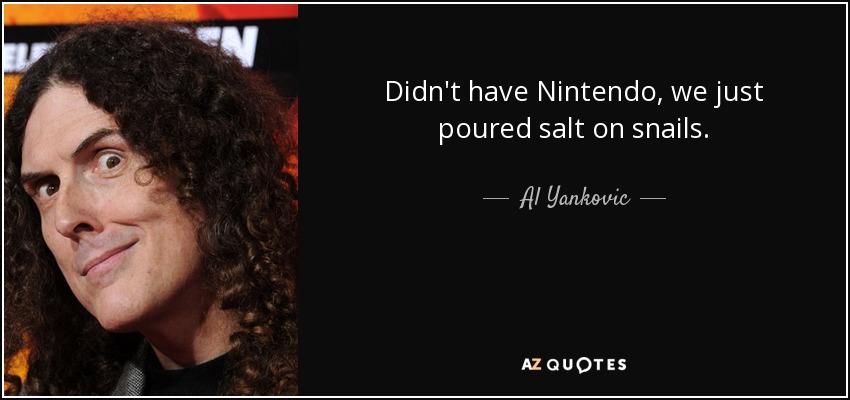 Didn't have Nintendo, we just poured salt on snails. - Al Yankovic