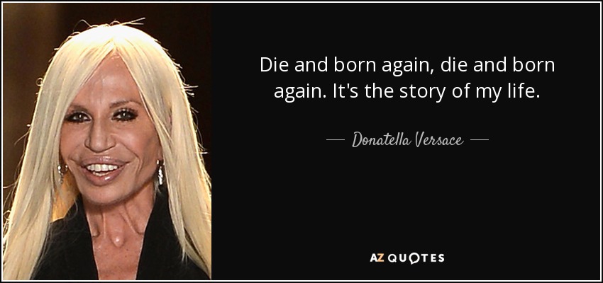 Die and born again, die and born again. It's the story of my life. - Donatella Versace