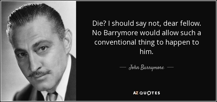 Die? I should say not, dear fellow. No Barrymore would allow such a conventional thing to happen to him. - John Barrymore