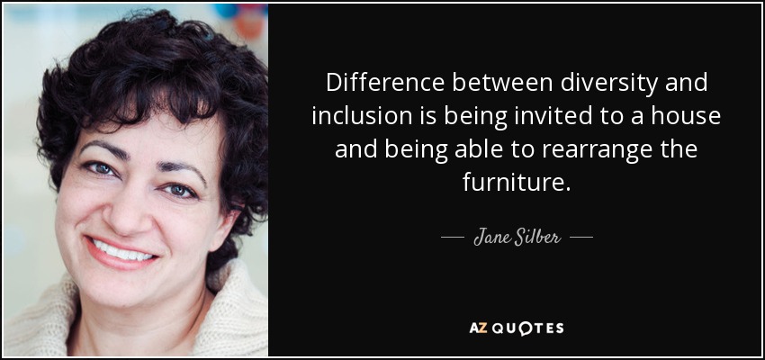 Difference between diversity and inclusion is being invited to a house and being able to rearrange the furniture. - Jane Silber