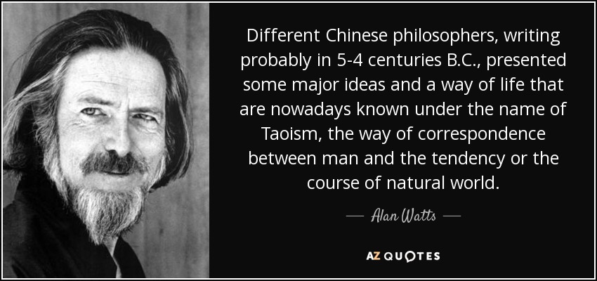Different Chinese philosophers, writing probably in 5-4 centuries B.C., presented some major ideas and a way of life that are nowadays known under the name of Taoism, the way of correspondence between man and the tendency or the course of natural world. - Alan Watts