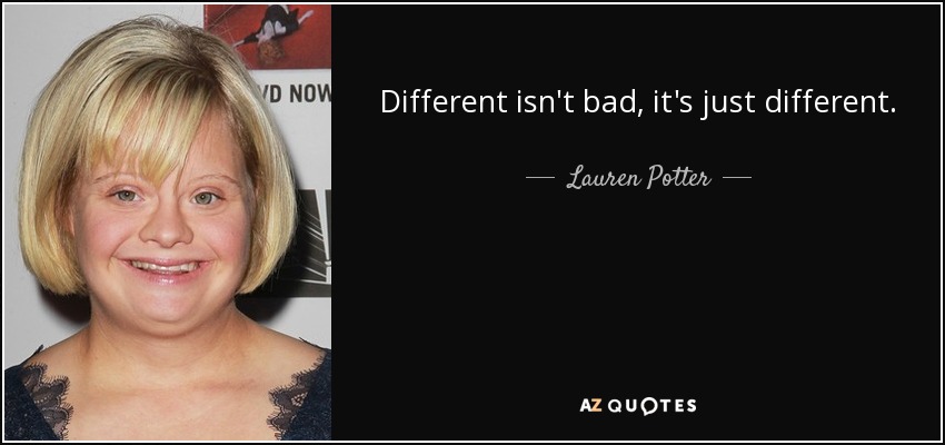 Different isn't bad, it's just different. - Lauren Potter