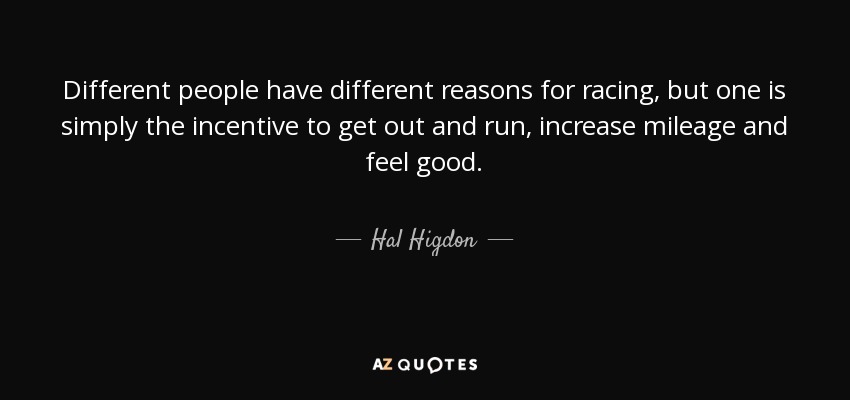 Different people have different reasons for racing, but one is simply the incentive to get out and run, increase mileage and feel good. - Hal Higdon
