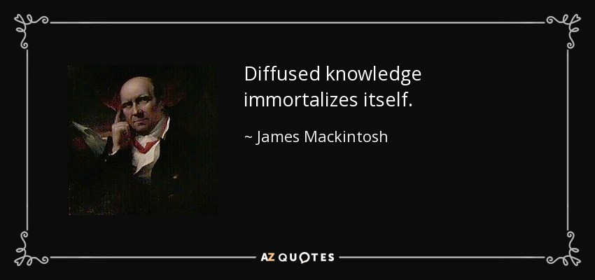 Diffused knowledge immortalizes itself. - James Mackintosh