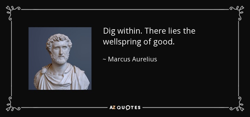 Dig within. There lies the wellspring of good. - Marcus Aurelius