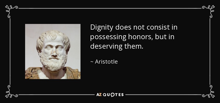 Dignity does not consist in possessing honors, but in deserving them. - Aristotle