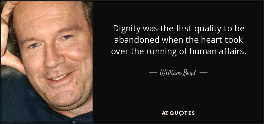 Dignity was the first quality to be abandoned when the heart took over the running of human affairs. - William Boyd