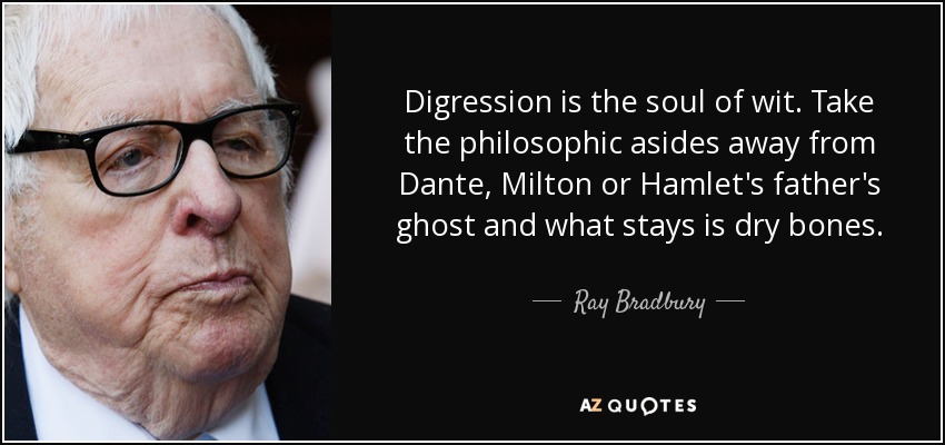 Digression is the soul of wit. Take the philosophic asides away from Dante, Milton or Hamlet's father's ghost and what stays is dry bones. - Ray Bradbury
