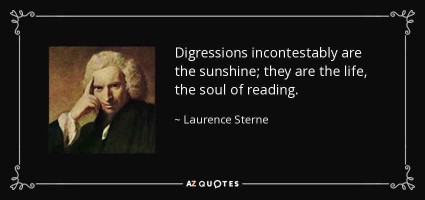 Digressions incontestably are the sunshine; they are the life, the soul of reading. - Laurence Sterne