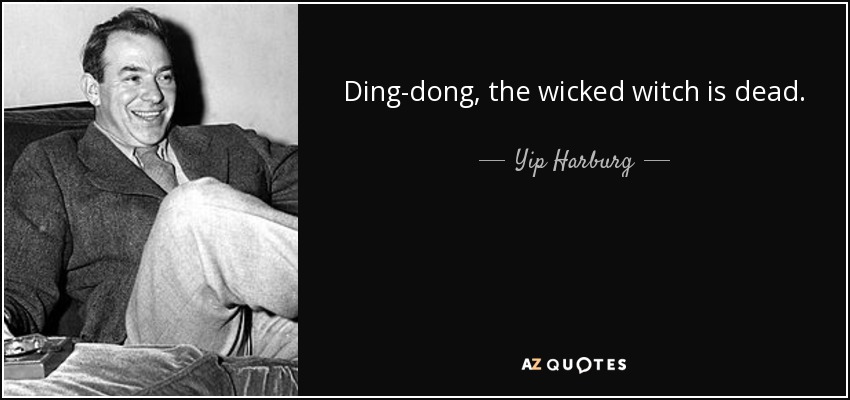 Ding-dong, the wicked witch is dead. - Yip Harburg